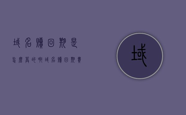 域名赎回期是怎么算的啊（域名赎回期费用），域名赎回期计算详解，费用及流程解析，域名赎回期计算详解，费用、流程全解析