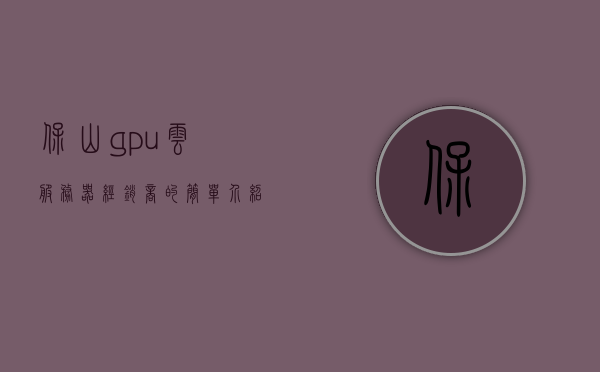 保山gpu云服务器经销商的简单介绍，保山GPU云服务器经销商概览