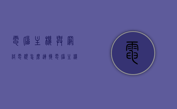 电脑主机与网络电视怎么连接（电脑主机连接电视怎么连接网络），电脑主机与网络电视连接指南，实现电脑主机与电视的网络连接，电脑主机与网络电视连接指南，实现电脑与电视的网络连接同步操作教程，电脑主机与网络电视连接指南，同步操作教程实现电脑与电视网络连接同步操作教程