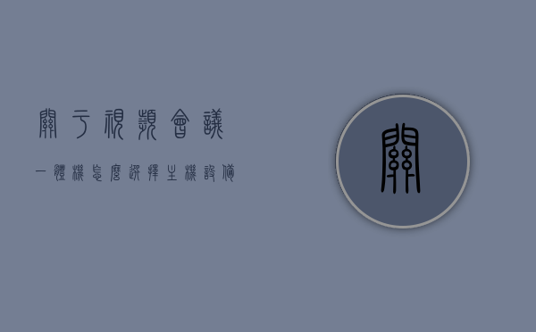 关于视频会议一体机怎么选择主机设备的信息，如何选择视频会议一体机的主机设备？，如何选择视频会议一体机的主机设备指南，如何选择视频会议一体机主机设备，指南与技巧，如何选择视频会议一体机主机设备，选购指南与技巧，视频会议一体机主机设备选购指南，挑选技巧与要点，视频会议一体机主机设备选购指南，挑选要点与技巧