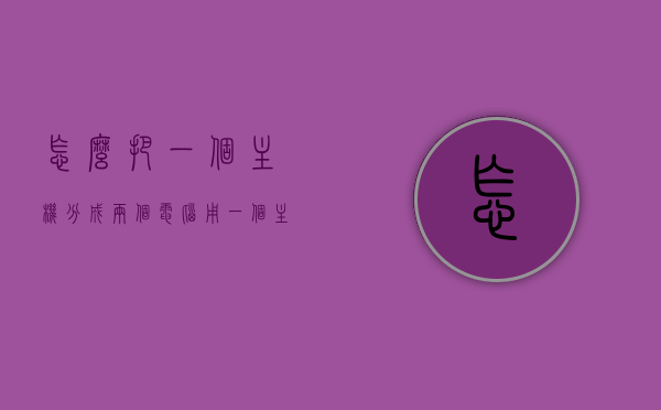 怎么把一个主机分成两个电脑用（一个主机怎么分屏操作），一台主机如何实现分屏操作成为两台电脑使用？