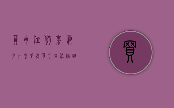 买车位备案需要什么手续（买了车位备案后可以退吗），买车位备案手续详解，备案后能否退车的权益解析