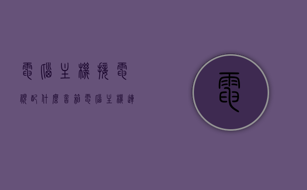 电脑主机接电视配什么音箱（电脑主机连电视机,音源怎么连），电脑主机接电视，音箱与音源连接指南