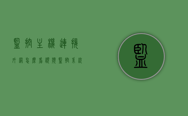监控主机连接外网怎么看视频（监控系统接外网），监控系统接外网，如何查看视频内容？，监控系统接外网，如何安全查看视频内容？违法行为的防范与监控策略。，监控系统接外网，如何安全查看视频内容并防范违法行为？，监控系统接外网，安全查看视频内容并防范违法行为指南，监控系统接外网，安全查看视频内容并防范违法行为指南