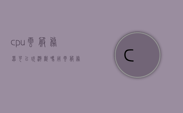 cpu云服务器可以玩游戏吗（用云服务器玩游戏是什么体验），云服务器玩游戏体验揭秘，CPU云服务器能否支持游戏？，CPU云服务器游戏体验大揭秘，能否畅玩？感受如何？，CPU云服务器游戏体验揭秘，能否畅玩及感受如何？，CPU云服务器游戏体验大揭秘，能否畅玩及感受如何？，CPU云服务器游戏体验揭秘，能否畅玩及感受详解，CPU云服务器游戏体验详解，能否畅玩及感受大揭秘？ 第1张