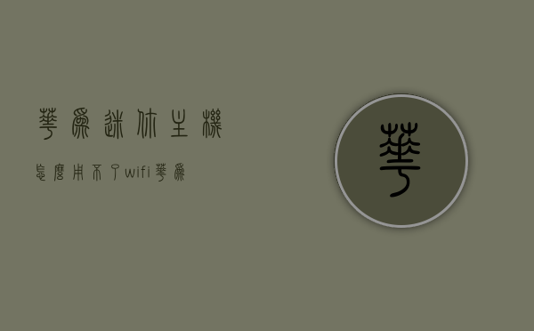 华为迷你主机怎么用不了wifi（华为迷你主机nas），华为迷你主机无法使用WiFi功能（涉及NAS问题），华为迷你主机无法使用WiFi功能（涉及NAS问题解析）