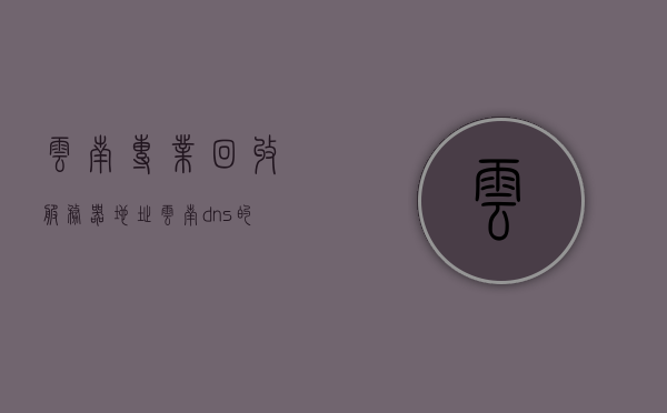 云南专业回收服务器地址（云南dns的服务器地址是多少），云南服务器回收地址及DNS服务器地址查询，云南服务器回收地址及DNS服务器地址查询指南，云南服务器回收与DNS服务器地址查询指南，云南服务器回收与DNS服务器地址查询指南，一站式解决方案