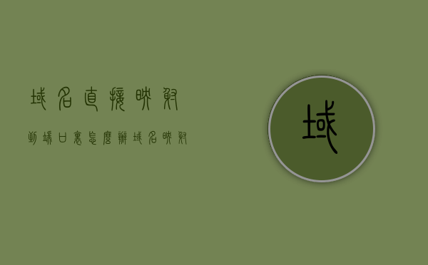 域名直接映射到端口里怎么办（域名映射到另一个域名），域名映射到端口与另一个域名的解决方案