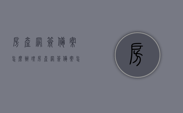 房产网签备案怎么办理（房产网签备案怎么办理手续），房产网签备案办理流程及手续指南，房产网签备案办理流程与手续指南，详细解读办理步骤及手续要求，房产网签备案办理流程与手续指南详解，步骤及要求全解析，房产网签备案办理流程与手续指南详解，全程步骤及要求一网打尽，房产网签备案办理流程与手续指南详解，全程步骤、要求及解读一网打尽，房产网签备案办理流程与手续指南详解，全程步骤、要求及解读一网打尽攻略