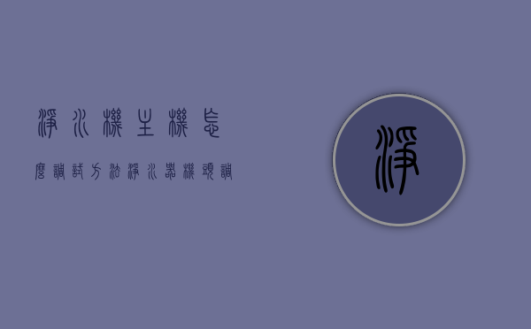 净水机主机怎么调试方法（净水器机头调试），净水机主机调试方法详解（从机头调试开始），净水机主机调试详解，从机头调试开始的方法指南，净水机主机调试全攻略，从机头调试开始的方法详解