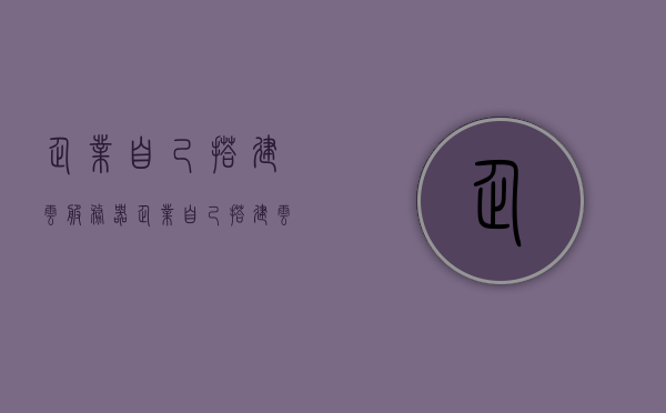 企业自己搭建云服务器（企业自己搭建云服务器可以吗），企业自建云服务器的可行性探讨，企业自建云服务器的可行性探讨与策略分析，是否值得尝试？，企业自建云服务器的可行性分析与策略探讨，值得尝试吗？