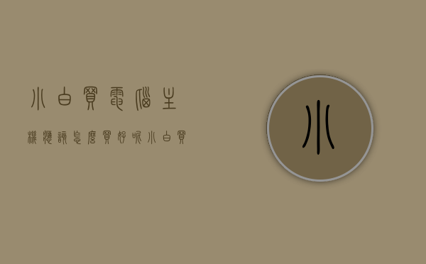 小白买电脑主机应该怎么买好呢（小白买电脑主机应该怎么买好呢知乎），小白购买电脑主机指南，选购攻略与知乎经验分享，小白电脑主机购买指南，选购攻略与知乎经验分享