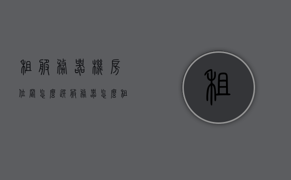 租服务器机房位置怎么选（服务器怎么租赁），如何选择服务器机房位置及服务器租赁指南，服务器机房选址指南与服务器租赁攻略，如何选择和租赁服务器机房位置？