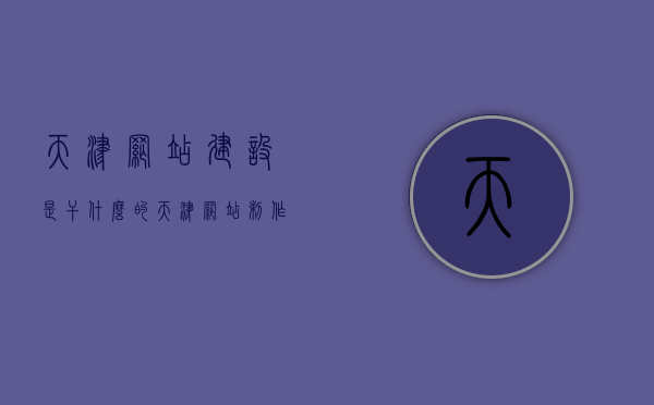 天津网站建设是干什么的（天津网站制作建设），天津网站建设与制作，功能及服务详解，天津网站建设，功能、服务详解及制作揭秘，天津网站建设全解析，功能、服务与制作揭秘