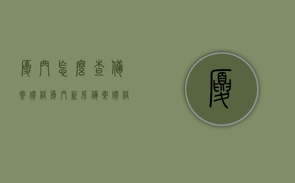 厦门怎么查备案价格（厦门新房备案价格在哪里查），厦门新房备案价格查询指南，如何查看厦门备案价格？