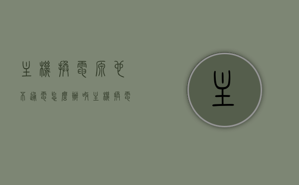主机换电源也不通电怎么办呀（主机换电源要注意什么），主机换电源后不通电的解决方法及注意事项，主机换电源后不通电的解决方法及注意事项，操作指南与注意事项提醒，主机换电源后不通电的解决策略与操作指南，注意事项及操作提醒，主机换电源后不通电的解决策略与操作指南，注意事项及操作提醒，主机换电源后不通电的解决策略与操作指南，注意事项及操作提醒全解析