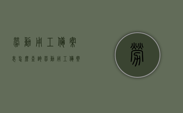 劳动用工备案表怎么查询（劳动用工备案信息查询），劳动用工备案表查询方法与步骤解析