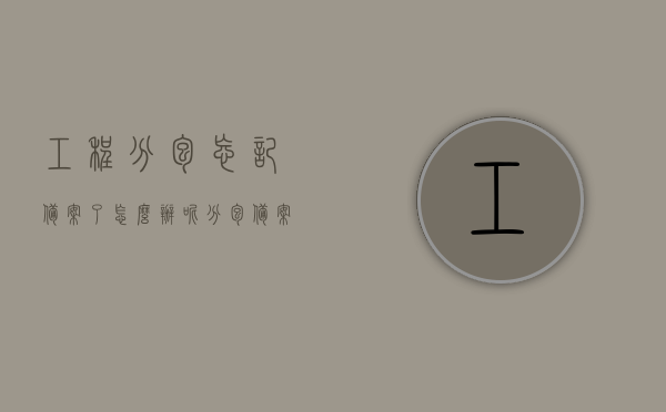 工程分包忘记备案了怎么办呢（分包备案是啥意思），工程分包未备案如何处理？分包备案的含义与应对策略，工程分包未备案的处理方法与策略，分包备案的含义及应对遗忘备案的解决办法，工程分包未备案的应对策略与处理方法，分包备案的含义及遗忘备案的解决指南，工程分包未备案的解决指南，分包备案的含义、应对策略与处理方法，工程分包未备案的解决指南，分包备案的含义、应对策略与处理方法，关于工程分包未备案的解决指南，分包备案的含义、处理方法和应对策略