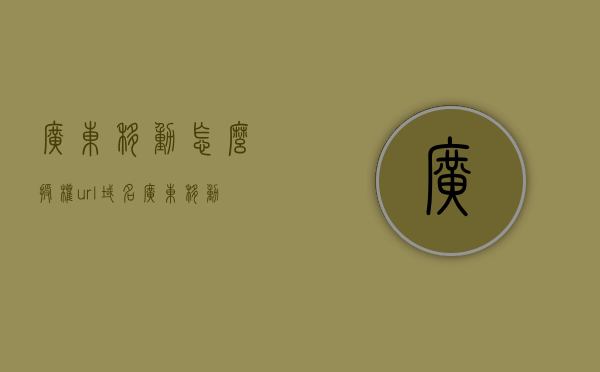 广东移动怎么授权url域名（广东移动怎么授权url域名绑定），广东移动如何授权URL域名绑定？，广东移动授权URL域名绑定全攻略，步骤与操作指南，广东移动授权URL域名绑定操作指南，全攻略与步骤解析，广东移动授权URL域名绑定操作指南，全攻略与步骤解析