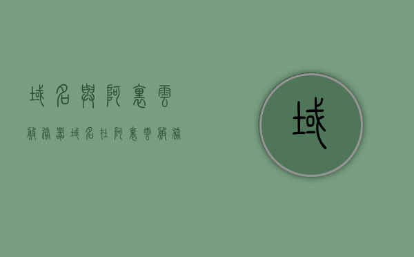 域名与阿里云服务器（域名在阿里云 服务器在腾讯云），域名与阿里云服务器，跨云服务的使用策略