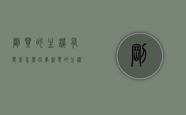 刚买的主机有声音怎么回事（新买的主机有声音正常吗），新买主机有异响，是否正常？解析主机声音来源及原因。