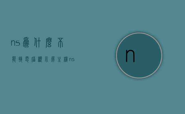 ns为什么不能接电脑显示屏主机（ns为什么不能接电脑显示屏主机没反应），NS无法连接电脑显示屏主机问题及解决方案（无反应情况分析）
