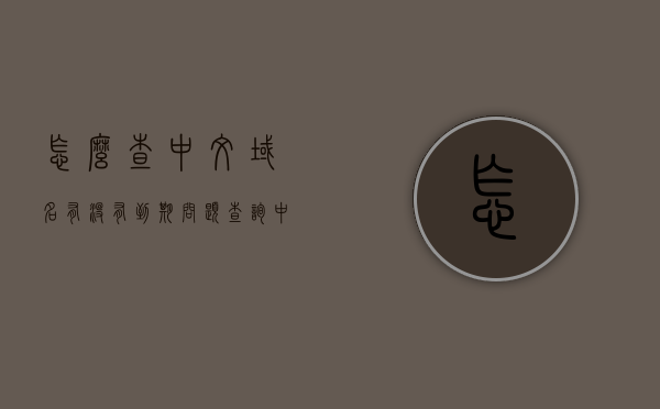怎么查中文域名有没有到期问题（查询中文域名），如何查询中文域名是否到期问题？，中文域名到期查询方法及步骤指南