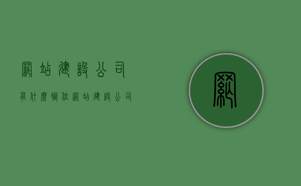 网站建设公司有什么职位（网站建设公司需要什么资质），网站建设公司的职位与资质要求概览，网站建设公司职位与资质要求概览，岗位与资质一览表，网站建设公司职位与资质要求概览，岗位详解及资质标准