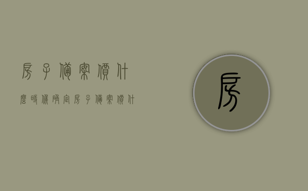 房子备案价什么时候确定（房子备案价什么时候确定合适），房子备案价的确定时机与合适时间点解析，解析，房子备案价的确定时机与合适时间点选择揭秘！