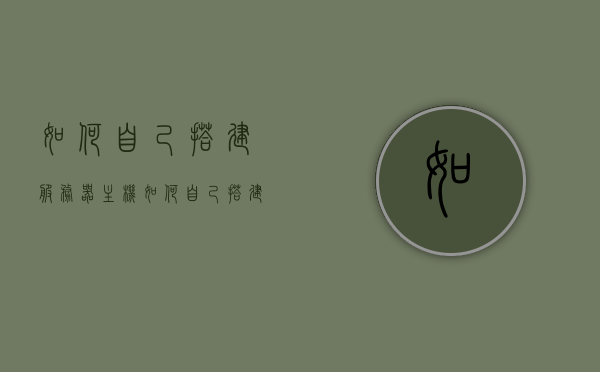 如何自己搭建服务器主机（如何自己搭建服务器主机网络），如何自主搭建服务器主机网络？详细步骤解析！，详细解析，如何自主搭建服务器主机网络——从零开始的服务器搭建指南 第1张