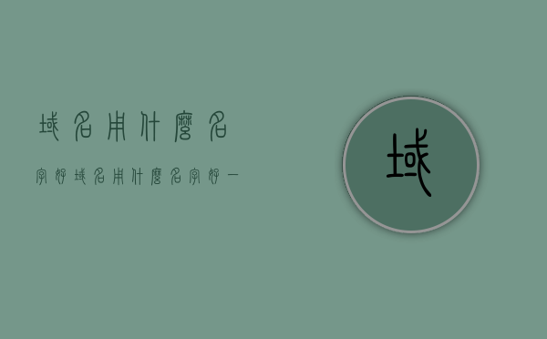 域名用什么名字好（域名用什么名字好一点），如何选择优质域名名称，域名命名策略与技巧
