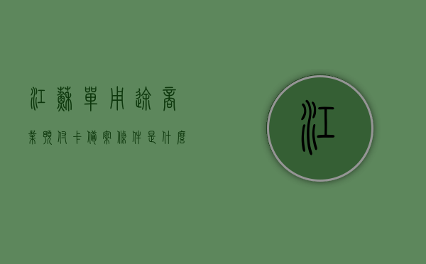江苏单用途商业预付卡备案条件是什么（江苏单用途商业预付卡备案条件是什么呢），江苏单用途商业预付卡备案条件详解，江苏单用途商业预付卡备案条件详解及要求全知道，江苏单用途商业预付卡备案条件详解，从申请到审核全知道，江苏单用途商业预付卡备案全攻略，江苏单用途商业预付卡备案条件详解，从申请到审核的全攻略，江苏单用途商业预付卡备案详解，申请、审核全攻略