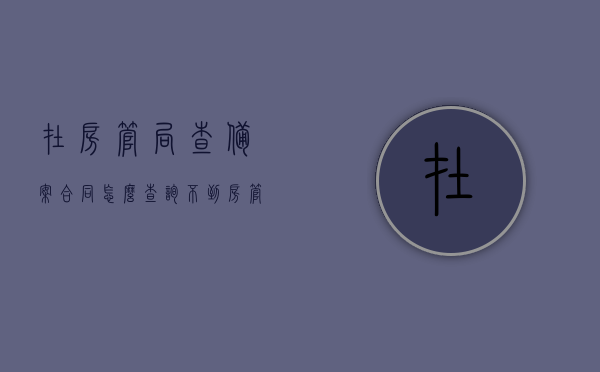 在房管局查备案合同怎么查询不到（房管局能查到备案合同上却没有备案章），房管局备案合同查询疑云，为何能查到却无备案章？