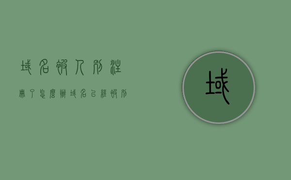 域名被人别注册了怎么办（域名已经被别人注册,如何购买），域名被他人注册后如何购买及应对策略，域名被他人注册后的应对策略及购买方法指南，域名被他人注册后的应对与购买策略指南，域名被抢注应对与购买策略，指南与指南解析，域名被抢注应对策略与购买指南，应对方法、购买策略及解析