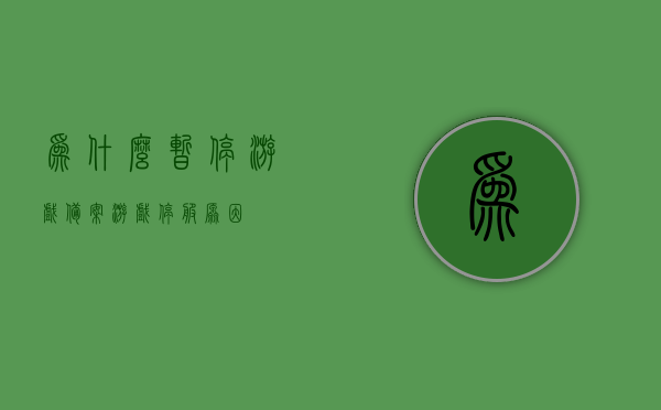为什么暂停游戏备案（游戏停服原因），游戏备案暂停原因解析，探究游戏停服背后的因素，探究游戏停服背后的因素，游戏备案暂停原因解析与停服原因探究，游戏备案暂停原因解析与停服背后的因素探究，深度解析游戏停服背后的原因及备案暂停的影响，游戏备案暂停原因深度解析，探究停服背后的因素与备案影响
