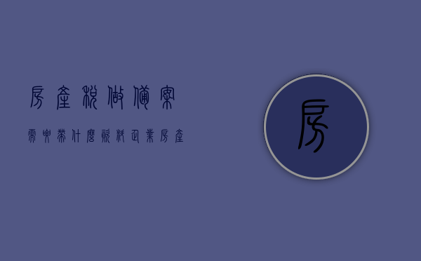 房产税做备案需要带什么资料（企业房产税备案需要什么资料），房产税备案所需资料，企业需准备哪些文件？，房产税备案所需资料详解，企业应准备哪些文件？，房产税备案所需资料详解，企业需准备的文件及流程指南，房产税备案详解，企业需准备哪些文件及流程指南，房产税备案详解，企业所需资料与流程指南