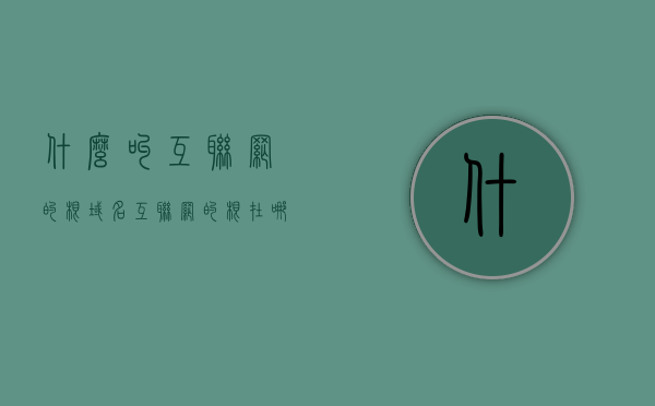 什么叫互联网的根域名（互联网的根在哪里），互联网的根域名解析及位置解析，探寻互联网的根基所在，探寻互联网根基，根域名解析及其位置解析介绍 第1张