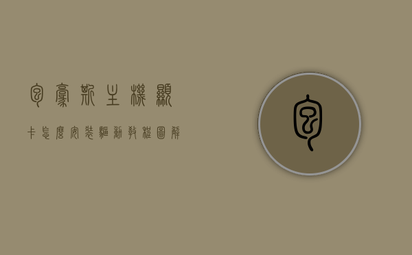 包豪斯主机显卡怎么安装驱动教程图解视频（包豪斯o11竖装显卡），包豪斯主机显卡驱动安装教程，图解视频演示（竖装显卡版），包豪斯主机显卡驱动安装教程，竖装显卡版图解视频教程及驱动安装指南