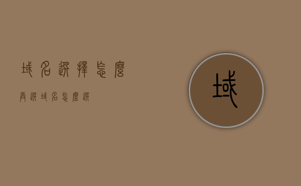 域名选择怎么弄（选域名怎么选），如何选择和配置域名？选域名的实用指南