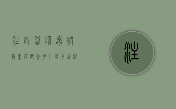 注销医疗器械备案证都需要什么手续（注销医疗器械备案证都需要什么手续和证件），注销医疗器械备案证的手续和证件全解析，全面解析，注销医疗器械备案证的手续与证件要求，全面解析，注销医疗器械备案证的手续与证件要求指南，全面解析，注销医疗器械备案证的手续与证件要求指南，全面解析，注销医疗器械备案证的手续与证件要求指南