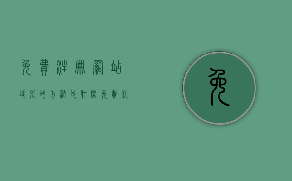 免费注册网站域名的方法是什么（免费网站注册大全），免费注册网站域名的方法详解，一站式免费网站注册指南