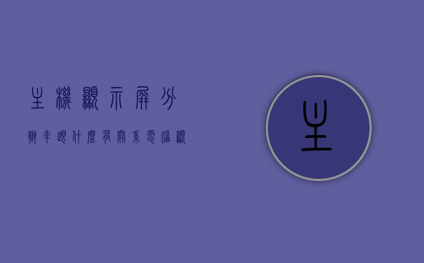主机显示屏分辨率跟什么有关系（电脑显示屏的分辨率和主机有关系吗），电脑主机显示屏分辨率与哪些因素有关，主机与显示屏分辨率的关联解析，主机显示屏分辨率与哪些因素关联解析，电脑主机与显示屏分辨率的关系及其影响因素，主机显示屏分辨率的影响因素与解析，电脑主机与显示屏分辨率的关系及其影响因素解析