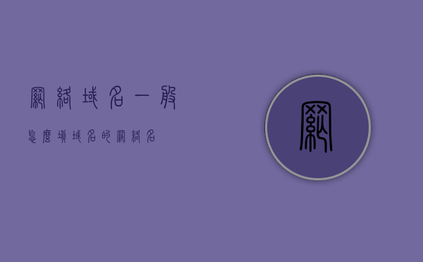 网络域名一般怎么填（域名的网络名），如何填写网络域名，域名网络名的基本指南，网络域名填写指南，如何正确填写域名网络名？
