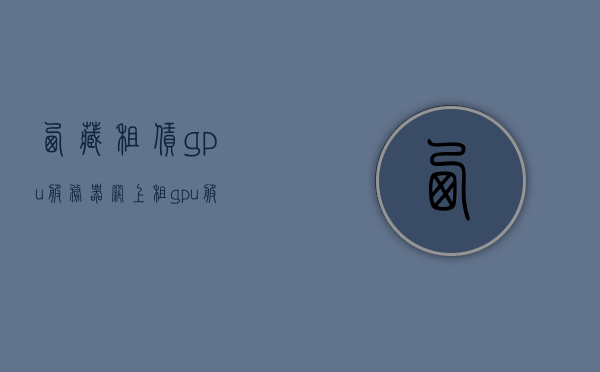 西藏租赁gpu服务器（网上租gpu服务器），西藏GPU服务器租赁服务，在线租用高性能GPU服务器，西藏GPU服务器租赁服务，高性能在线租用，轻松满足计算需求