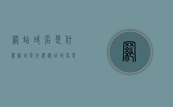 网站域名是什么网址是什么（网址域名是什么意思），网站域名与网址解析，入门指南