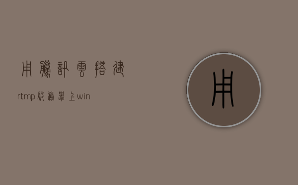 用腾讯云搭建rtmp服务器上（windows搭建rtmp服务器），Windows环境下使用腾讯云搭建RTMP服务器指南，Windows环境下使用腾讯云搭建RTMP服务器教程，Windows环境下使用腾讯云搭建RTMP服务器教程详解，Windows环境下腾讯云RTMP服务器搭建详解与指南，Windows环境下腾讯云RTMP服务器搭建详解与实操教程，Windows环境下腾讯云RTMP服务器搭建实操指南与详解