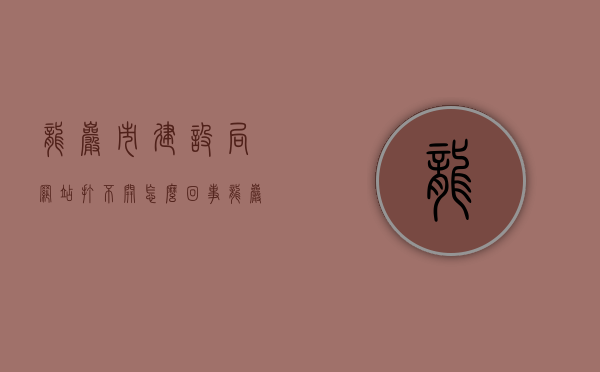 龙岩市建设局网站打不开怎么回事（龙岩建委网站），龙岩市建设局网站无法访问问题解析（龙岩建委网站打不开原因探究），龙岩市建设局（建委）网站访问故障解析，无法访问原因及解决方案，龙岩市建设局（建委）网站访问故障解析，打不开原因及解决方案，龙岩市建设局（建委）网站访问故障解析，打不开原因、解决方案全解析 第1张