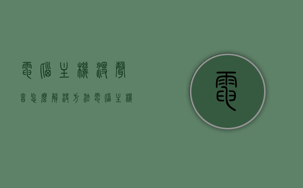 电脑主机没声音怎么解决方法（电脑主机怎么没有声音怎么办），电脑主机无声解决方案，解决电脑主机没有声音的方法，电脑主机无声怎么办？解决方法与策略全解析