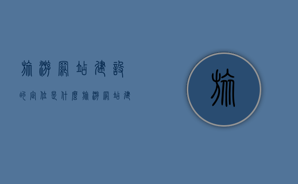 旅游网站建设的定位是什么（旅游网站建设的定位是什么意思），旅游网站建设的定位解析，理解其核心目标与意义，旅游网站建设的定位解析，核心目标与意义的深入理解，旅游网站建设定位深度解析，核心目标、意义及其实践理解指南，旅游网站建设定位深度解析，核心目标、意义及实践指南，旅游网站建设定位解析，核心目标、意义与实践指南，旅游网站建设定位解析，核心目标、意义与实践指南