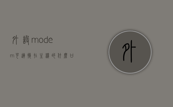 外设modem可连接在主机的什么口上（外置modem一般与计算机的什么端口相连接），外置MODEM连接主机的端口标题，简洁明了，直接表达了文章主要讨论的内容，即外置MODEM连接主机的端口问题。，外置MODEM连接主机端口详解，连接口与计算机接口匹配指南，外置MODEM连接主机端口详解，连接口与计算机接口匹配指南